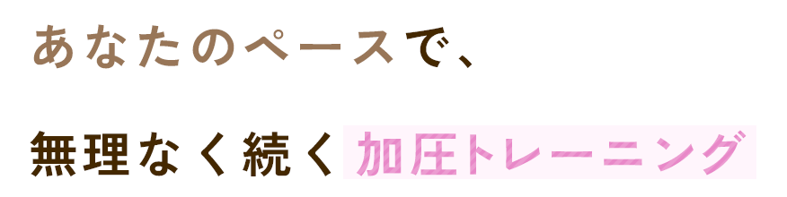 あなたのペースで、無理なく続く加圧トレーニング